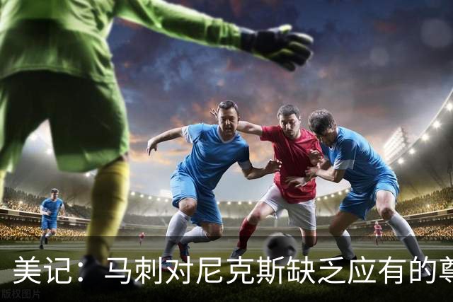 美记：马刺对尼克斯缺乏应有的尊重 这种做法实在让人喜欢不起来